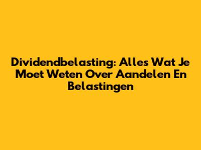 Dividendbelasting: Alles Wat Je Moet Weten Over Aandelen En Belastingen