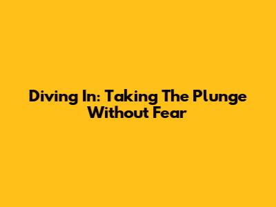 Diving In: Taking The Plunge Without Fear