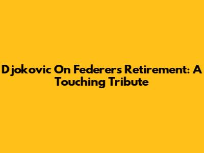 Djokovic On Federer's Retirement: A Touching Tribute