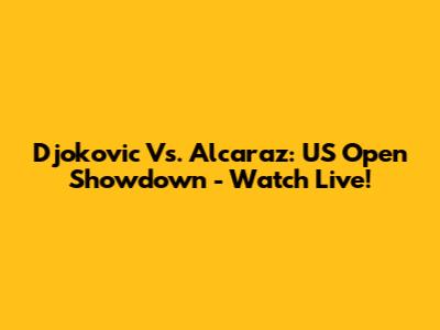 Djokovic Vs. Alcaraz: US Open Showdown - Watch Live!
