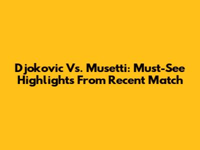 Djokovic Vs. Musetti: Must-See Highlights From Recent Match