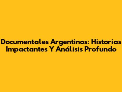 Documentales Argentinos: Historias Impactantes Y Análisis Profundo