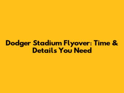 Dodger Stadium Flyover: Time & Details You Need