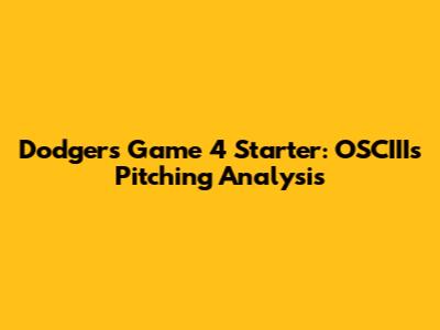 Dodgers Game 4 Starter: OSCIII's Pitching Analysis