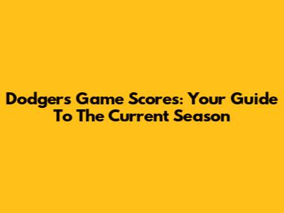 Dodgers Game Scores: Your Guide To The Current Season