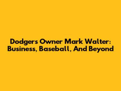 Dodgers Owner Mark Walter: Business, Baseball, And Beyond