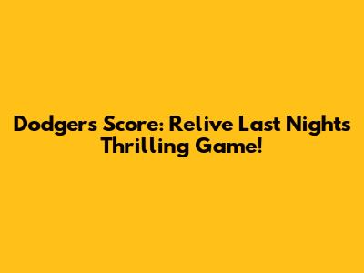Dodgers Score: Relive Last Night's Thrilling Game!
