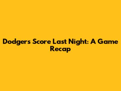 Dodgers Score Last Night: A Game Recap