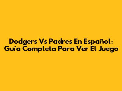 Dodgers Vs Padres En Español: Guía Completa Para Ver El Juego