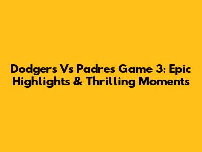 Dodgers Vs Padres Game 3: Epic Highlights & Thrilling Moments