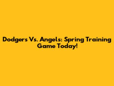 Dodgers Vs. Angels: Spring Training Game Today!