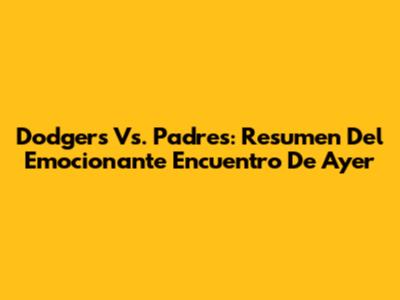 Dodgers Vs. Padres: Resumen Del Emocionante Encuentro De Ayer
