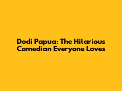 Dodi Papua: The Hilarious Comedian Everyone Loves