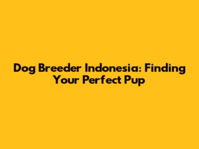 Dog Breeder Indonesia: Finding Your Perfect Pup
