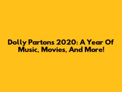Dolly Parton's 2020: A Year Of Music, Movies, And More!