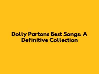 Dolly Parton's Best Songs: A Definitive Collection
