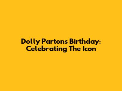 Dolly Parton's Birthday: Celebrating The Icon