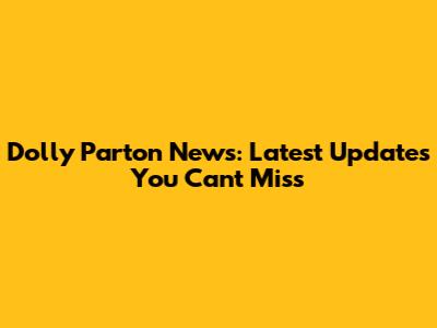 Dolly Parton News: Latest Updates You Can't Miss