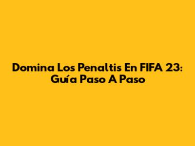 Domina Los Penaltis En FIFA 23: Guía Paso A Paso