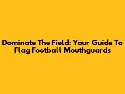 Dominate The Field: Your Guide To Flag Football Mouthguards