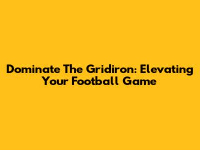 Dominate The Gridiron: Elevating Your Football Game