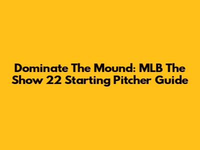 Dominate The Mound: MLB The Show 22 Starting Pitcher Guide