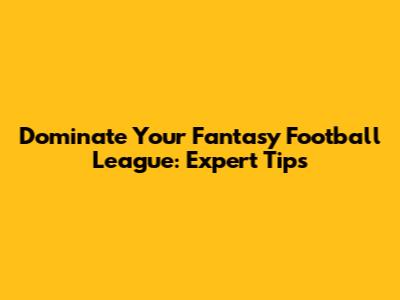 Dominate Your Fantasy Football League: Expert Tips