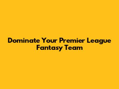 Dominate Your Premier League Fantasy Team