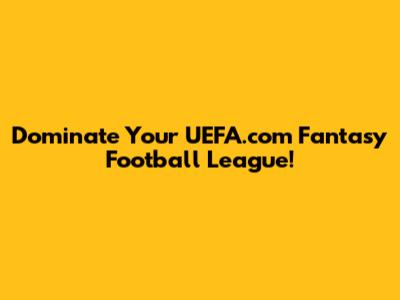 Dominate Your UEFA.com Fantasy Football League!