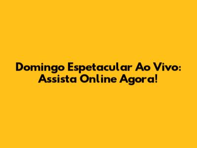 Domingo Espetacular Ao Vivo: Assista Online Agora!