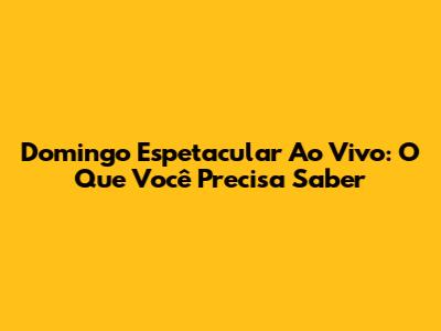 Domingo Espetacular Ao Vivo: O Que Você Precisa Saber