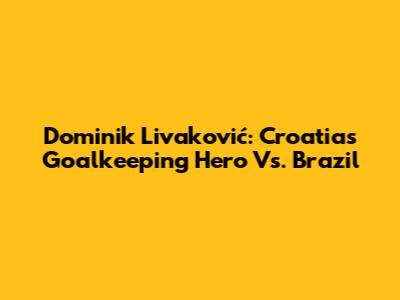 Dominik Livaković: Croatia's Goalkeeping Hero Vs. Brazil