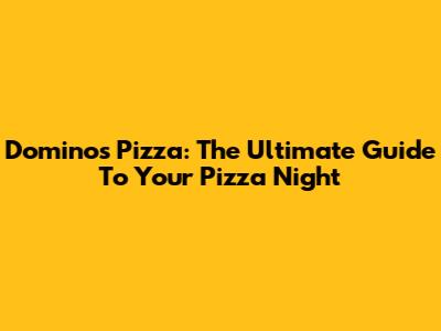 Domino's Pizza: The Ultimate Guide To Your Pizza Night