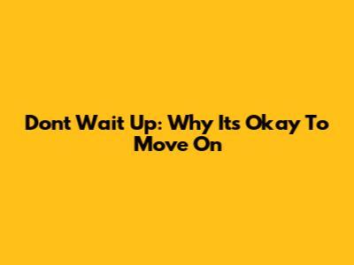 Don't Wait Up: Why It's Okay To Move On