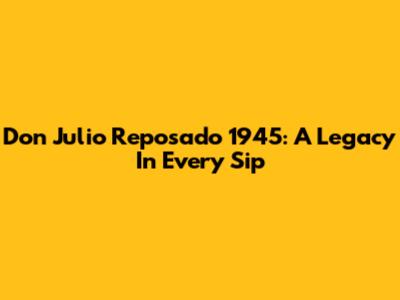 Don Julio Reposado 1945: A Legacy In Every Sip