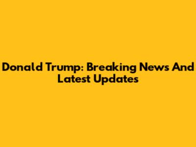 Donald Trump: Breaking News And Latest Updates