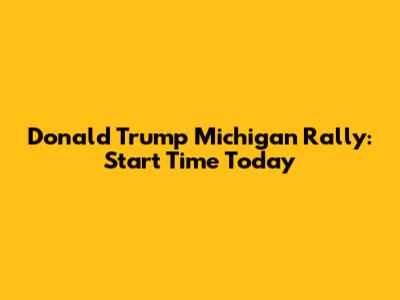Donald Trump Michigan Rally: Start Time Today