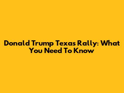 Donald Trump Texas Rally: What You Need To Know
