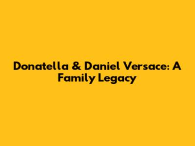 Donatella & Daniel Versace: A Family Legacy