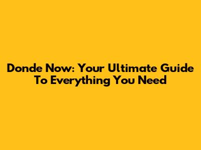 Donde Now: Your Ultimate Guide To Everything You Need