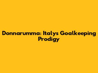 Donnarumma: Italy's Goalkeeping Prodigy