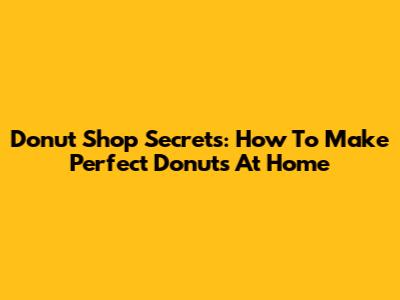 Donut Shop Secrets: How To Make Perfect Donuts At Home