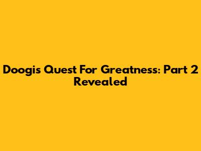 Doogi's Quest For Greatness: Part 2 Revealed