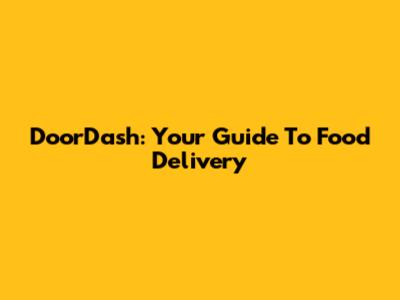 DoorDash: Your Guide To Food Delivery