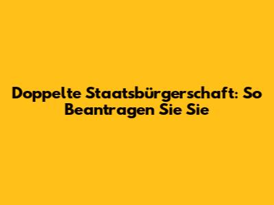 Doppelte Staatsbürgerschaft: So Beantragen Sie Sie