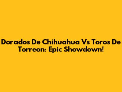 Dorados De Chihuahua Vs Toros De Torreon: Epic Showdown!