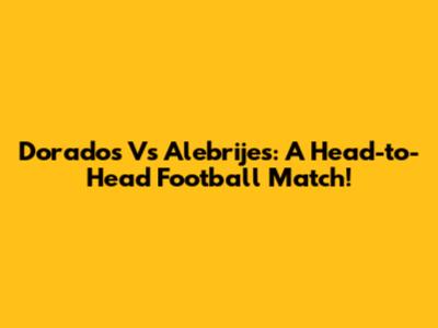 Dorados Vs Alebrijes: A Head-to-Head Football Match!
