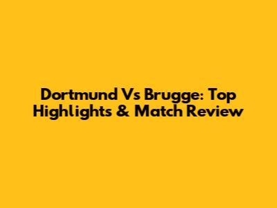 Dortmund Vs Brugge: Top Highlights & Match Review