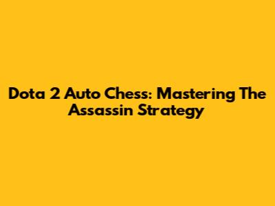 Dota 2 Auto Chess: Mastering The Assassin Strategy