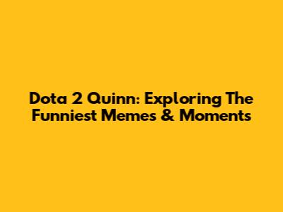 Dota 2 Quinn: Exploring The Funniest Memes & Moments